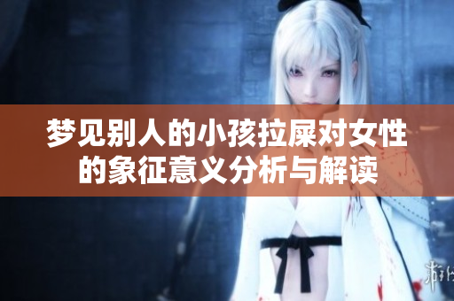梦见别人的小孩拉屎对女性的象征意义分析与解读