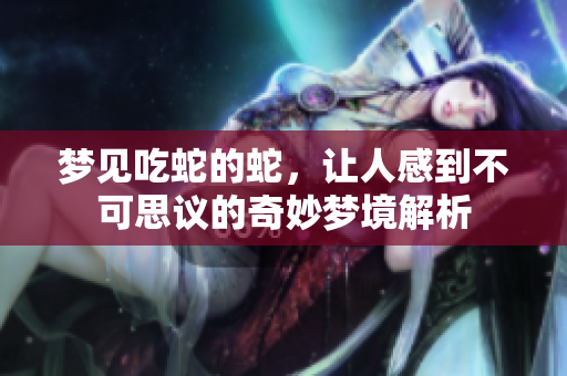 梦见吃蛇的蛇，让人感到不可思议的奇妙梦境解析