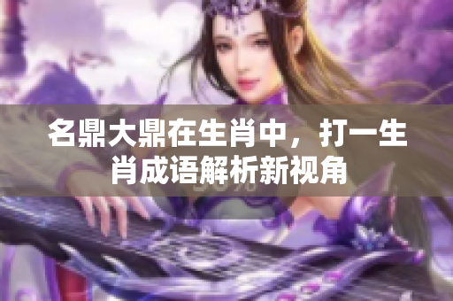 名鼎大鼎在生肖中，打一生肖成语解析新视角