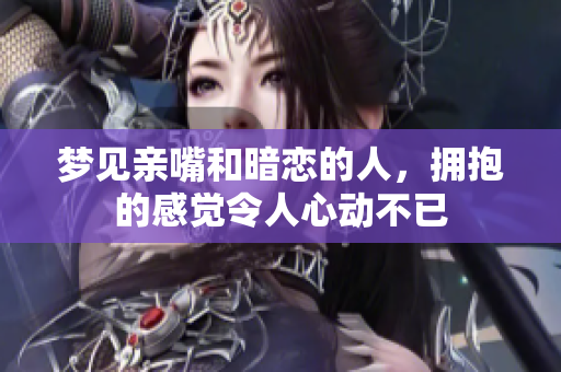 梦见亲嘴和暗恋的人，拥抱的感觉令人心动不已