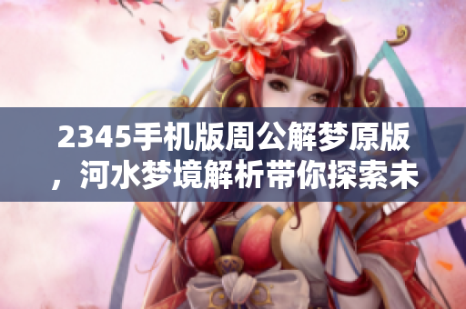 2345手机版周公解梦原版，河水梦境解析带你探索未知含义