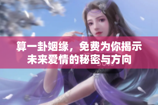 算一卦姻缘，免费为你揭示未来爱情的秘密与方向