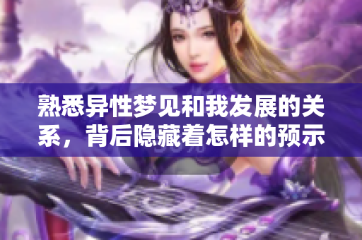 熟悉异性梦见和我发展的关系，背后隐藏着怎样的预示呢