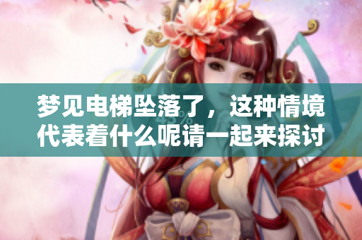 梦见电梯坠落了，这种情境代表着什么呢请一起来探讨一下吧