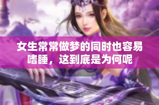 女生常常做梦的同时也容易嗜睡，这到底是为何呢