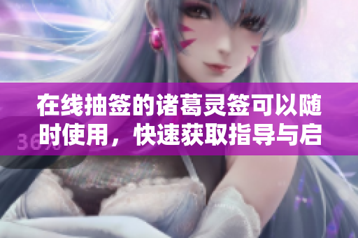 在线抽签的诸葛灵签可以随时使用，快速获取指导与启示