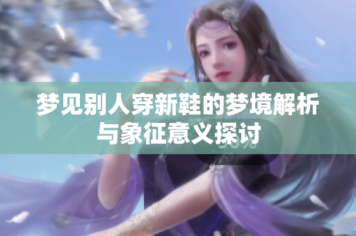 梦见别人穿新鞋的梦境解析与象征意义探讨