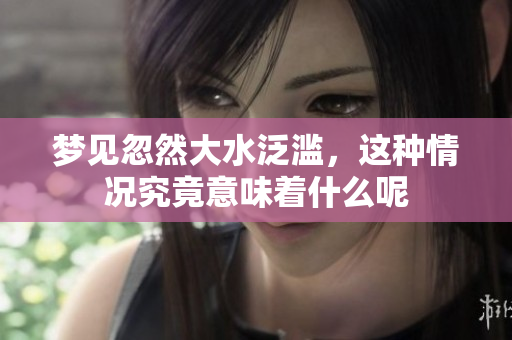 梦见忽然大水泛滥，这种情况究竟意味着什么呢