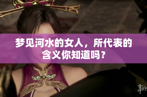 梦见河水的女人，所代表的含义你知道吗？
