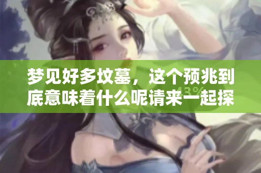 梦见好多坟墓，这个预兆到底意味着什么呢请来一起探讨一下吧