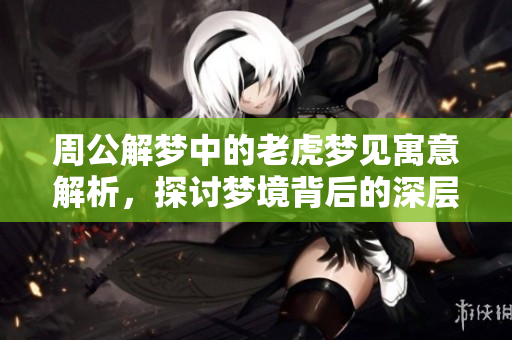 周公解梦中的老虎梦见寓意解析，探讨梦境背后的深层含义