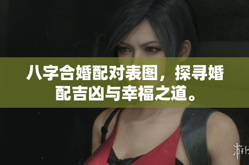 八字合婚配对表图，探寻婚配吉凶与幸福之道。