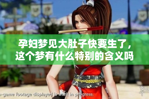 孕妇梦见大肚子快要生了，这个梦有什么特别的含义吗