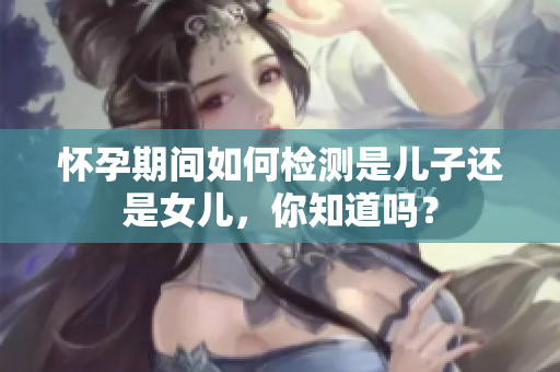 怀孕期间如何检测是儿子还是女儿，你知道吗？