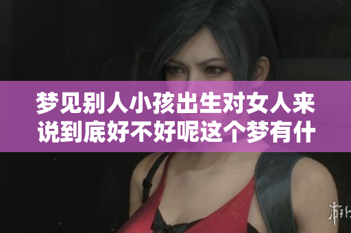 梦见别人小孩出生对女人来说到底好不好呢这个梦有什么特别的寓意