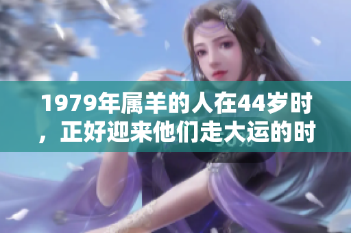 1979年属羊的人在44岁时，正好迎来他们走大运的时机