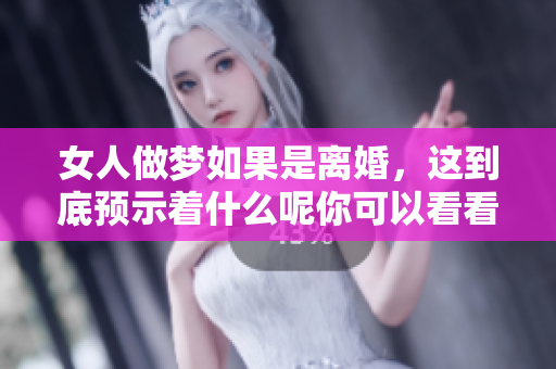 女人做梦如果是离婚，这到底预示着什么呢你可以看看这个解读