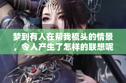 梦到有人在帮我梳头的情景，令人产生了怎样的联想呢