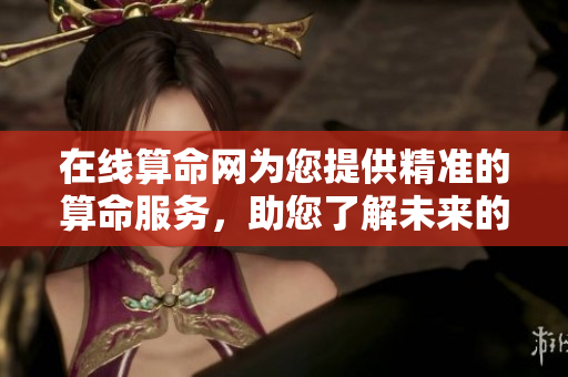 在线算命网为您提供精准的算命服务，助您了解未来的每一个可能性