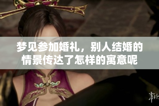 梦见参加婚礼，别人结婚的情景传达了怎样的寓意呢
