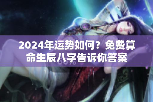 2024年运势如何？免费算命生辰八字告诉你答案