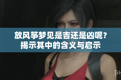 放风筝梦见是吉还是凶呢？揭示其中的含义与启示