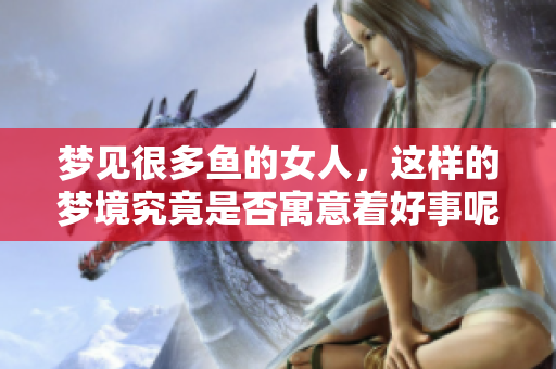 梦见很多鱼的女人，这样的梦境究竟是否寓意着好事呢