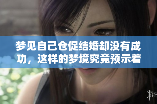 梦见自己仓促结婚却没有成功，这样的梦境究竟预示着什么呢