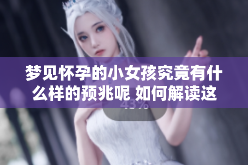 梦见怀孕的小女孩究竟有什么样的预兆呢 如何解读这个梦境的含义