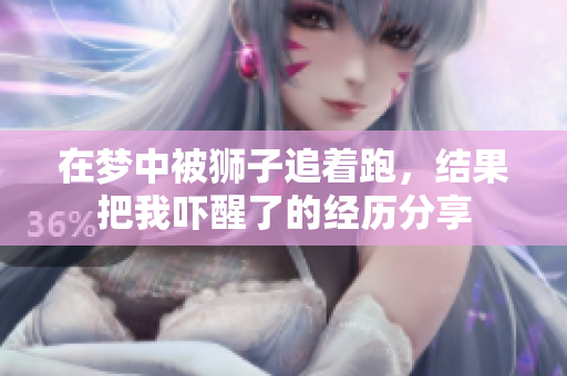 在梦中被狮子追着跑，结果把我吓醒了的经历分享
