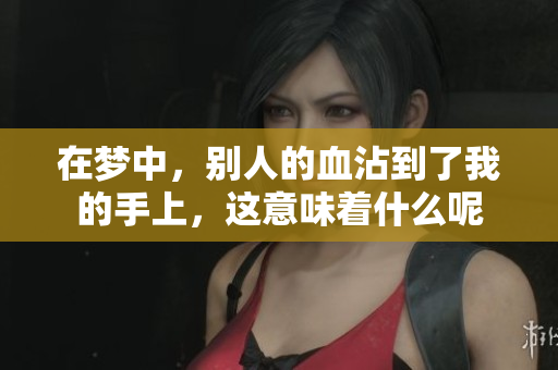 在梦中，别人的血沾到了我的手上，这意味着什么呢