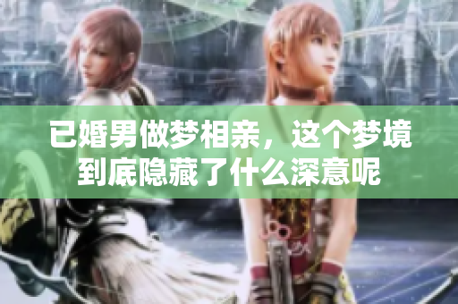 已婚男做梦相亲，这个梦境到底隐藏了什么深意呢