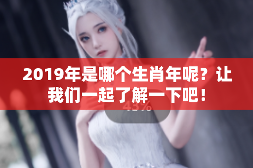 2019年是哪个生肖年呢？让我们一起了解一下吧！