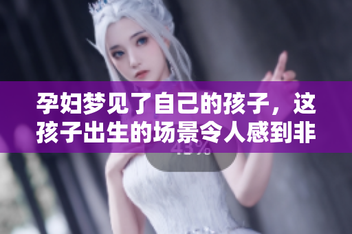 孕妇梦见了自己的孩子，这孩子出生的场景令人感到非常奇妙