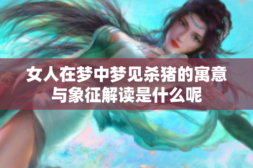 女人在梦中梦见杀猪的寓意与象征解读是什么呢