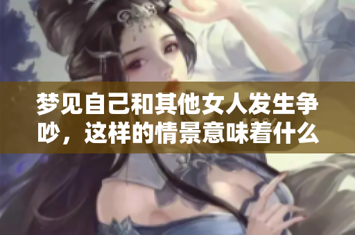 梦见自己和其他女人发生争吵，这样的情景意味着什么呢？