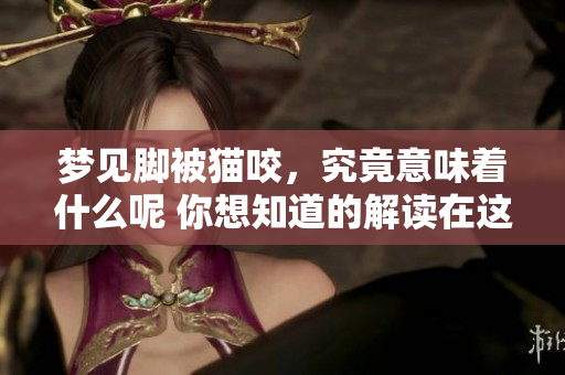 梦见脚被猫咬，究竟意味着什么呢 你想知道的解读在这里