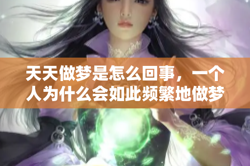 天天做梦是怎么回事，一个人为什么会如此频繁地做梦呢