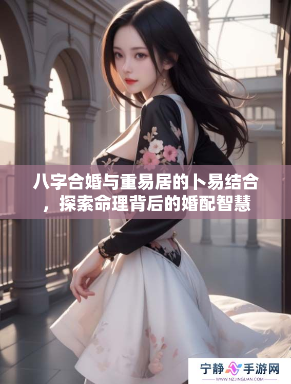八字合婚与重易居的卜易结合，探索命理背后的婚配智慧