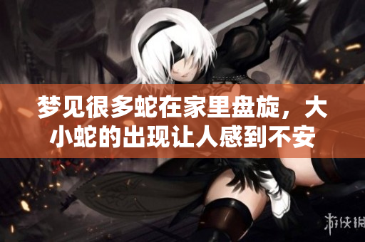 梦见很多蛇在家里盘旋，大小蛇的出现让人感到不安
