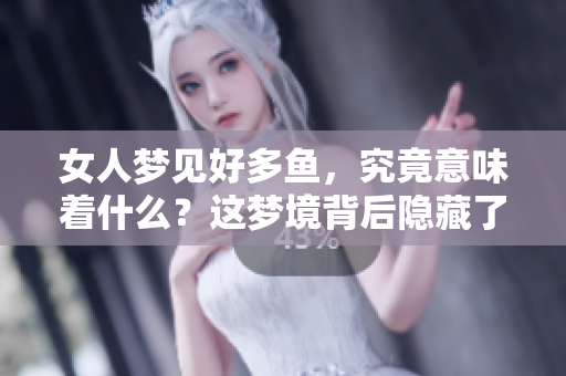 女人梦见好多鱼，究竟意味着什么？这梦境背后隐藏了哪些深意呢？