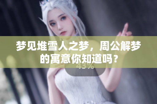 梦见堆雪人之梦，周公解梦的寓意你知道吗？