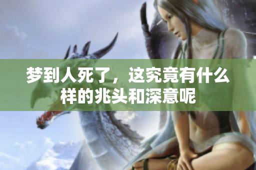 梦到人死了，这究竟有什么样的兆头和深意呢