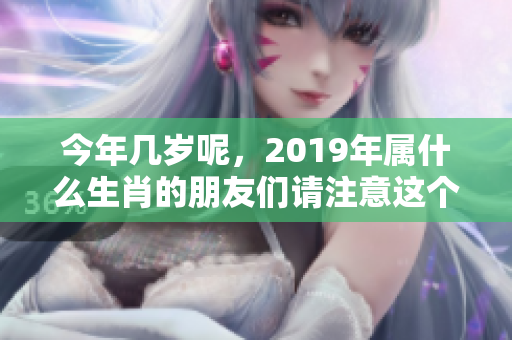 今年几岁呢，2019年属什么生肖的朋友们请注意这个问题！