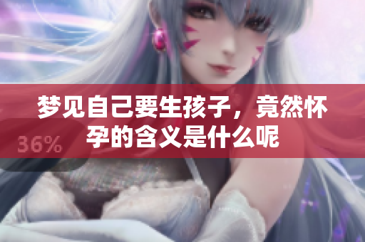 梦见自己要生孩子，竟然怀孕的含义是什么呢