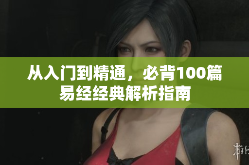 从入门到精通，必背100篇易经经典解析指南