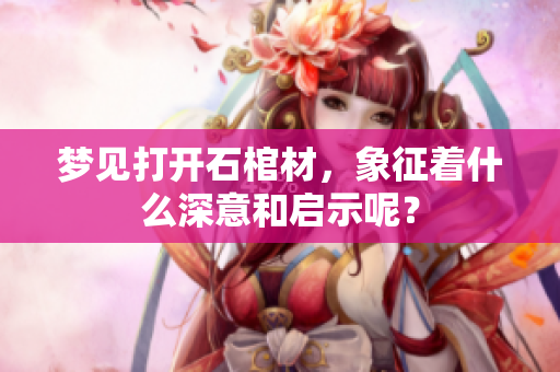 梦见打开石棺材，象征着什么深意和启示呢？
