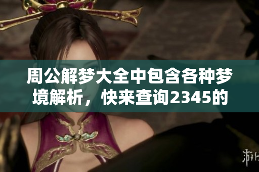 周公解梦大全中包含各种梦境解析，快来查询2345的梦境含义吧