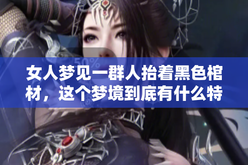 女人梦见一群人抬着黑色棺材，这个梦境到底有什么特别的含义呢