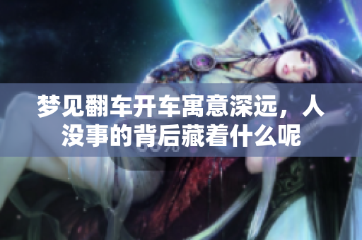 梦见翻车开车寓意深远，人没事的背后藏着什么呢